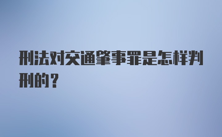 刑法对交通肇事罪是怎样判刑的？