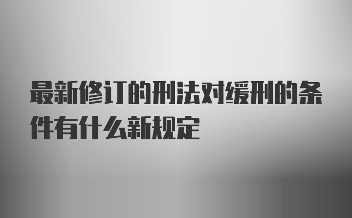 最新修订的刑法对缓刑的条件有什么新规定