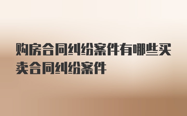 购房合同纠纷案件有哪些买卖合同纠纷案件