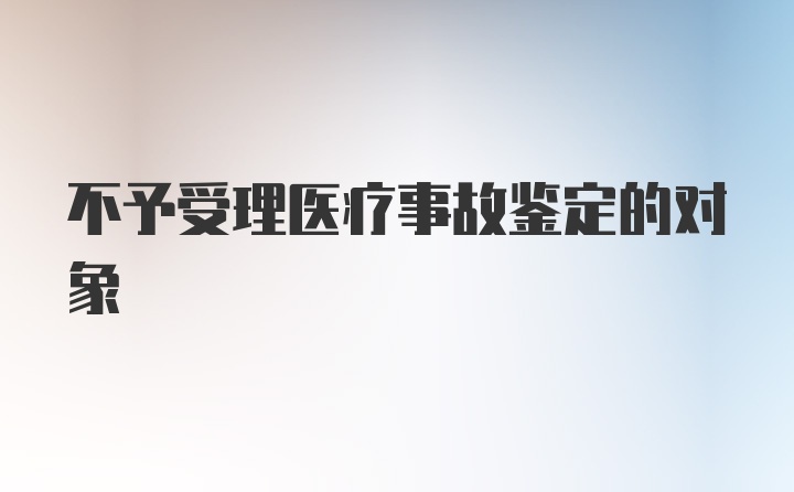 不予受理医疗事故鉴定的对象