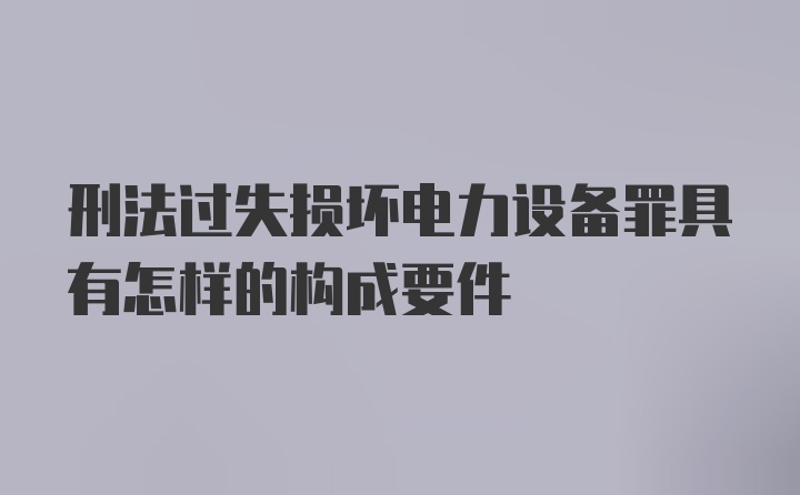 刑法过失损坏电力设备罪具有怎样的构成要件