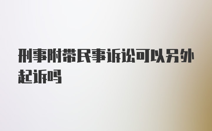 刑事附带民事诉讼可以另外起诉吗