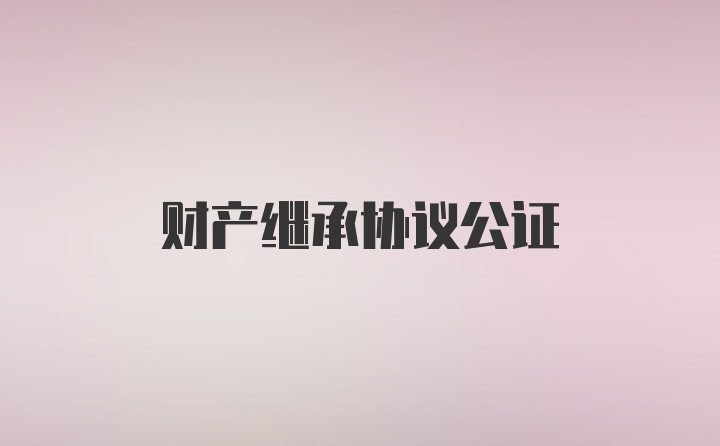 财产继承协议公证