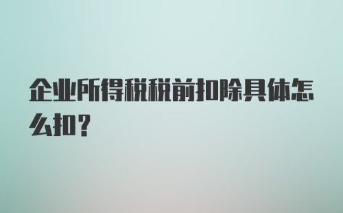 企业所得税税前扣除具体怎么扣？