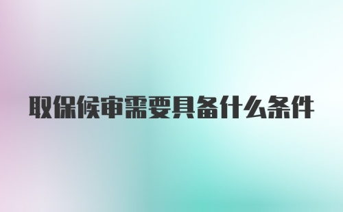 取保候审需要具备什么条件