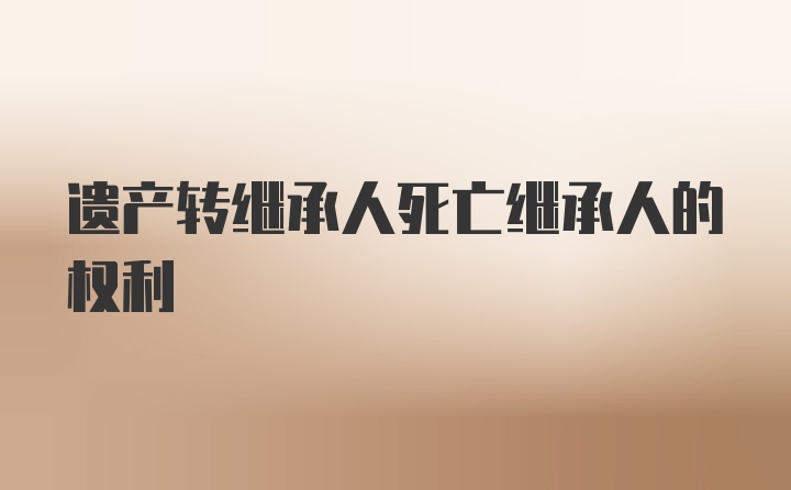 遗产转继承人死亡继承人的权利