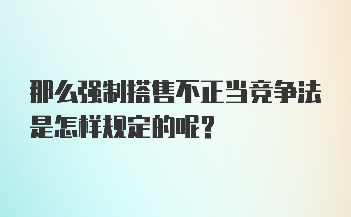 那么强制搭售不正当竞争法是怎样规定的呢？