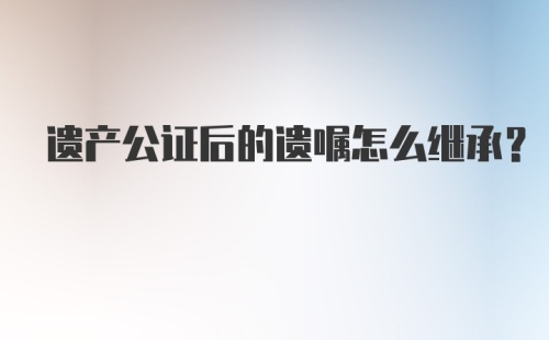 遗产公证后的遗嘱怎么继承？