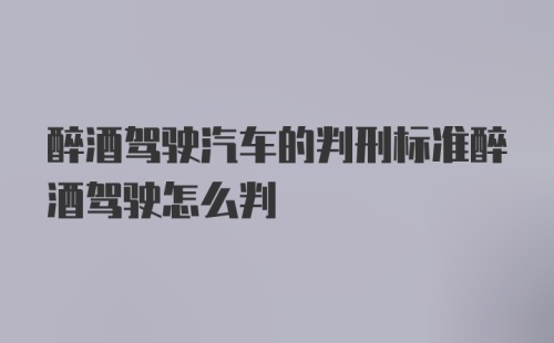 醉酒驾驶汽车的判刑标准醉酒驾驶怎么判