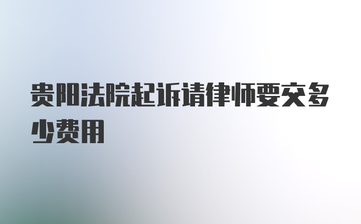 贵阳法院起诉请律师要交多少费用