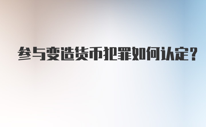 参与变造货币犯罪如何认定?