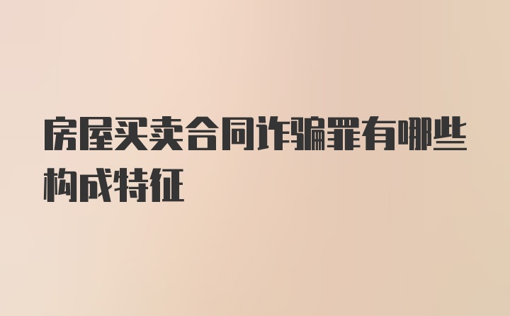 房屋买卖合同诈骗罪有哪些构成特征