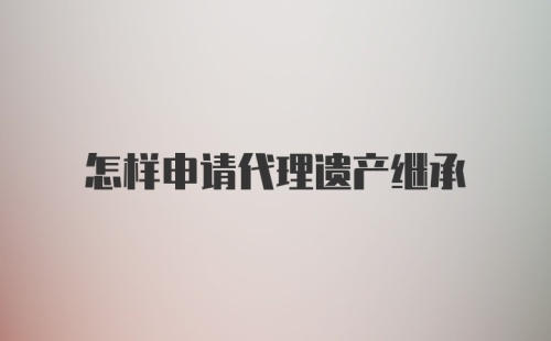 怎样申请代理遗产继承