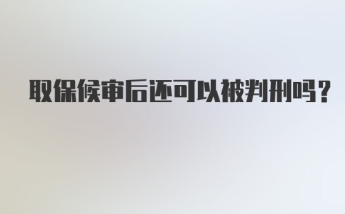 取保候审后还可以被判刑吗？