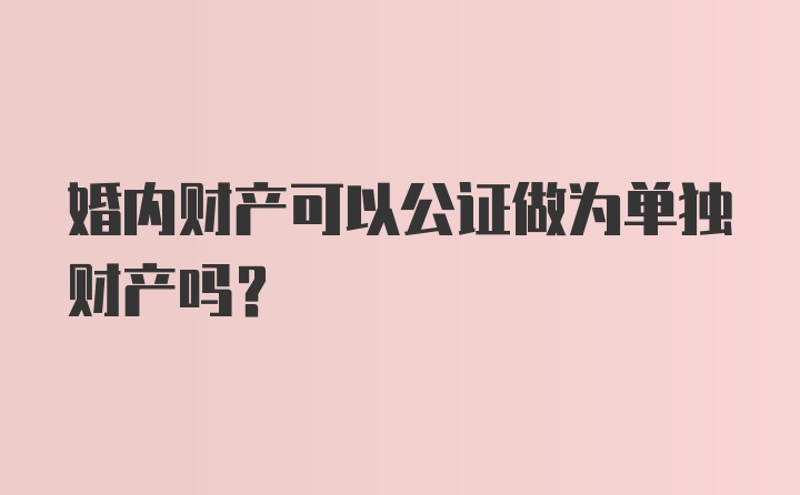 婚内财产可以公证做为单独财产吗?