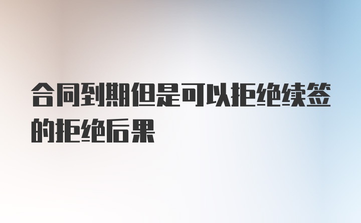 合同到期但是可以拒绝续签的拒绝后果