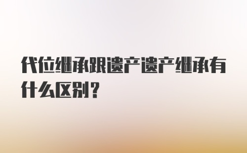 代位继承跟遗产遗产继承有什么区别？