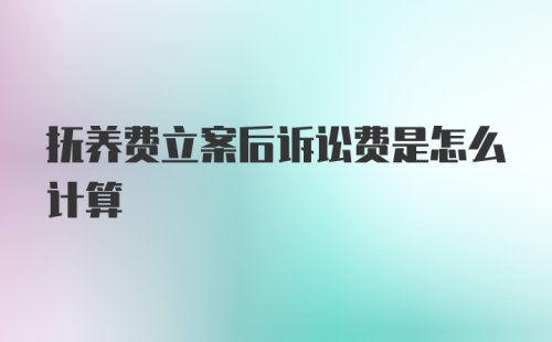 抚养费立案后诉讼费是怎么计算