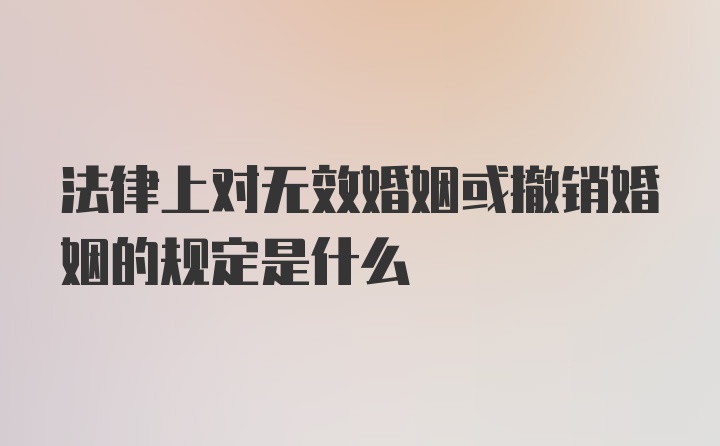 法律上对无效婚姻或撤销婚姻的规定是什么