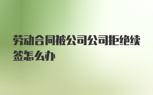 劳动合同被公司公司拒绝续签怎么办