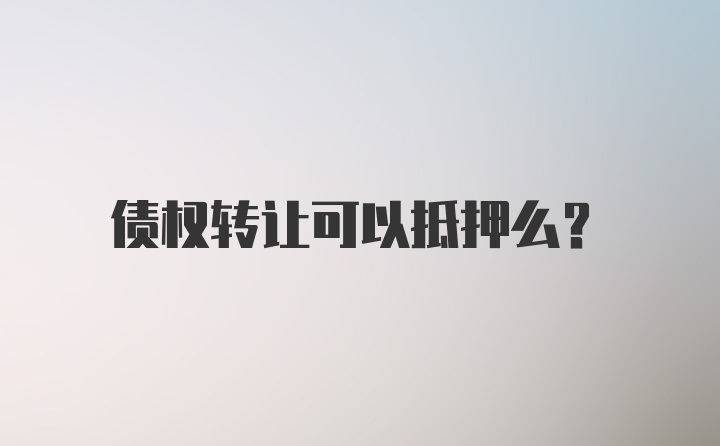 债权转让可以抵押么？