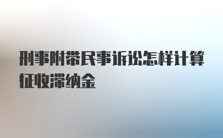 刑事附带民事诉讼怎样计算征收滞纳金