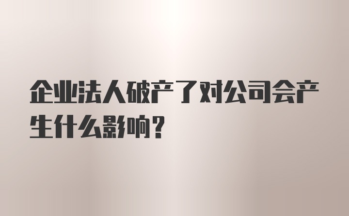 企业法人破产了对公司会产生什么影响?