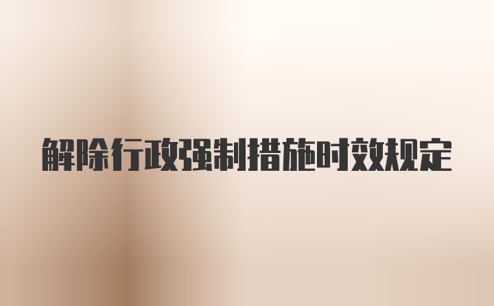 解除行政强制措施时效规定