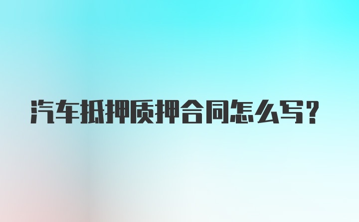 汽车抵押质押合同怎么写?