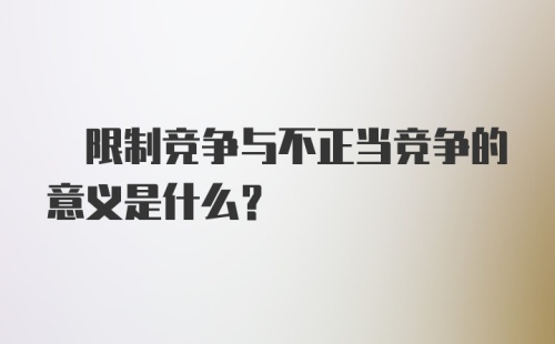 ? 限制竞争与不正当竞争的意义是什么？