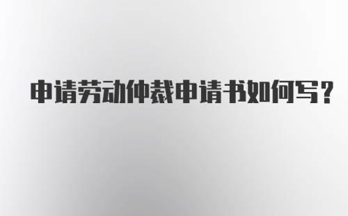 申请劳动仲裁申请书如何写？