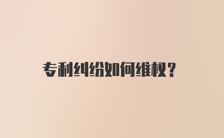 专利纠纷如何维权？