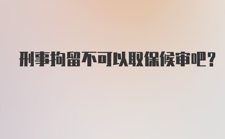 刑事拘留不可以取保候审吧?