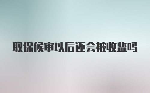 取保候审以后还会被收监吗