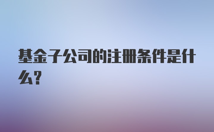 基金子公司的注册条件是什么？