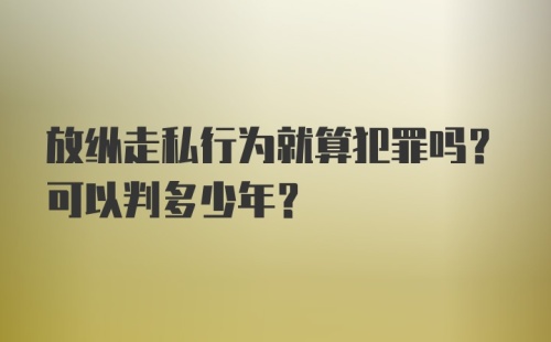 放纵走私行为就算犯罪吗？可以判多少年？