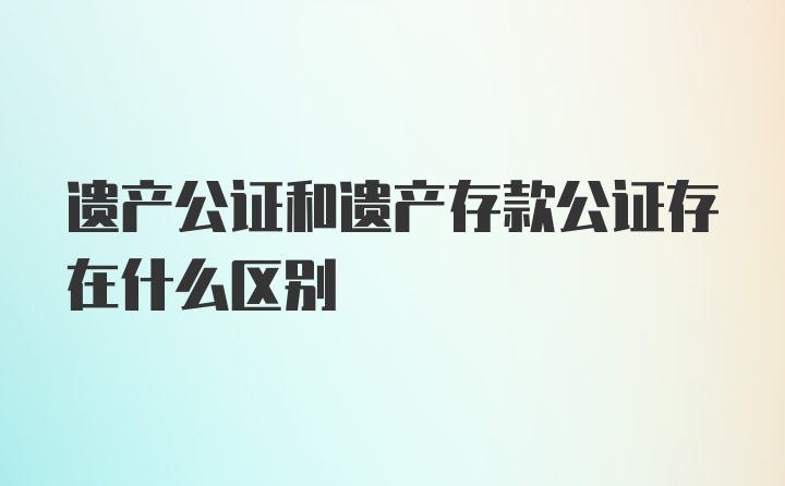 遗产公证和遗产存款公证存在什么区别