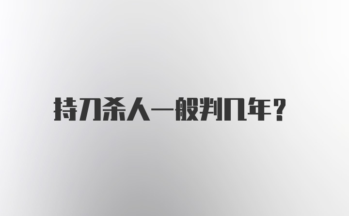 持刀杀人一般判几年？