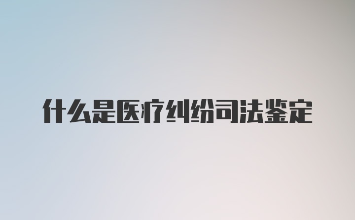 什么是医疗纠纷司法鉴定