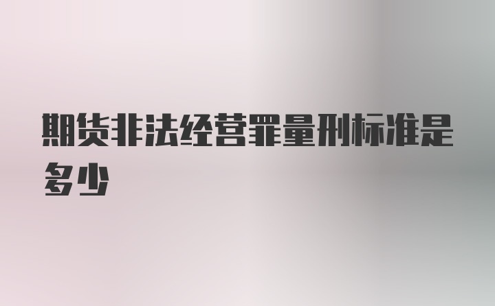 期货非法经营罪量刑标准是多少