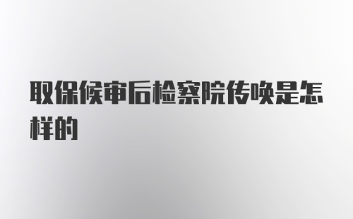 取保候审后检察院传唤是怎样的