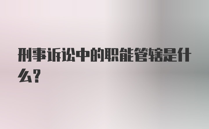 刑事诉讼中的职能管辖是什么？