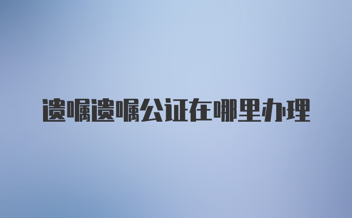 遗嘱遗嘱公证在哪里办理