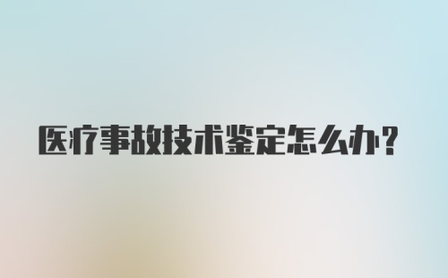 医疗事故技术鉴定怎么办？