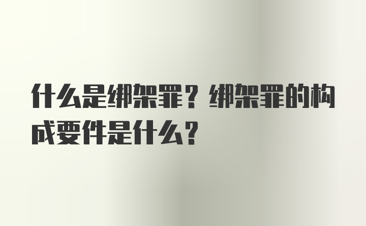 什么是绑架罪？绑架罪的构成要件是什么？