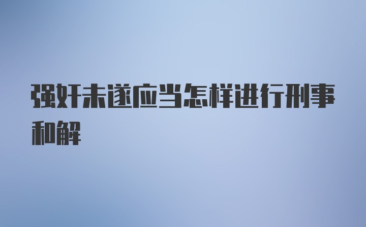 强奸未遂应当怎样进行刑事和解