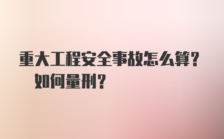 重大工程安全事故怎么算? 如何量刑？