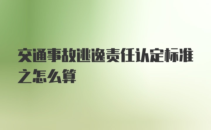 交通事故逃逸责任认定标准之怎么算