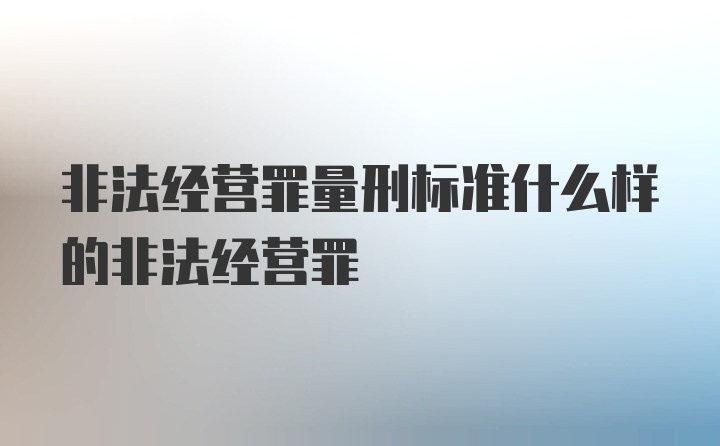 非法经营罪量刑标准什么样的非法经营罪