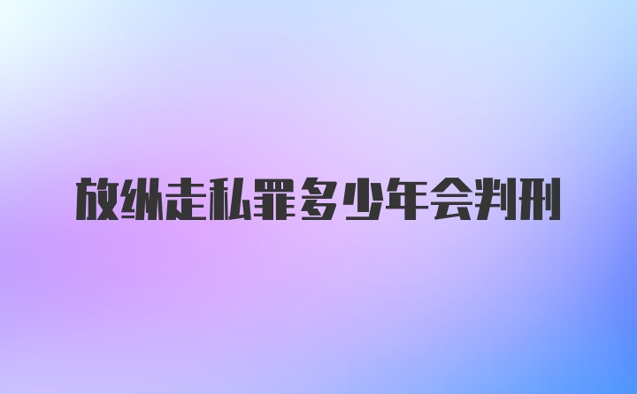 放纵走私罪多少年会判刑